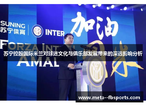 苏宁控股国际米兰对球迷文化与俱乐部发展带来的深远影响分析 苏宁控股国际米兰对球迷文化与俱乐部发展带来的深远影响分析