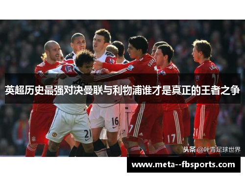 英超历史最强对决曼联与利物浦谁才是真正的王者之争 英超历史最强对决曼联与利物浦谁才是真正的王者之争