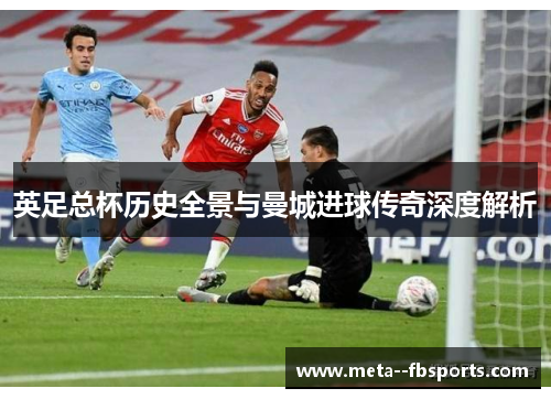 英足总杯历史全景与曼城进球传奇深度解析 英足总杯历史全景与曼城进球传奇深度解析
