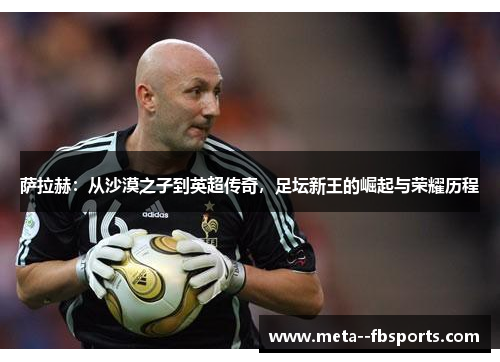 萨拉赫：从沙漠之子到英超传奇，足坛新王的崛起与荣耀历程