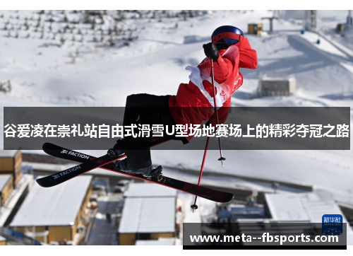 谷爱凌在崇礼站自由式滑雪U型场地赛场上的精彩夺冠之路 谷爱凌在崇礼站自由式滑雪U型场地赛场上的精彩夺冠之路