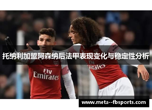 托纳利加盟阿森纳后法甲表现变化与稳定性分析 托纳利加盟阿森纳后法甲表现变化与稳定性分析