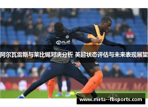 阿尔瓦雷斯与莱比锡对决分析 英超状态评估与未来表现展望