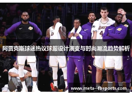 阿贾克斯球迷热议球服设计演变与时尚潮流趋势解析 阿贾克斯球迷热议球服设计演变与时尚潮流趋势解析