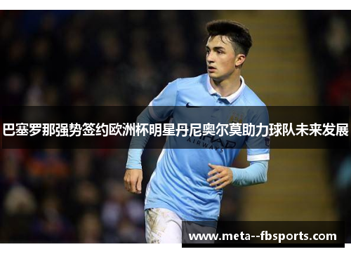 巴塞罗那强势签约欧洲杯明星丹尼奥尔莫助力球队未来发展