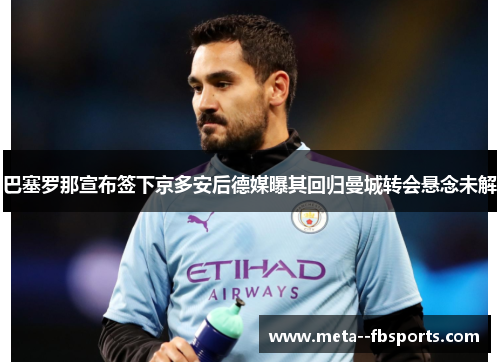 巴塞罗那宣布签下京多安后德媒曝其回归曼城转会悬念未解