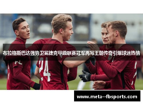 布拉格斯巴达强势卫冕捷克甲级联赛冠军再写王朝传奇引爆球迷热情