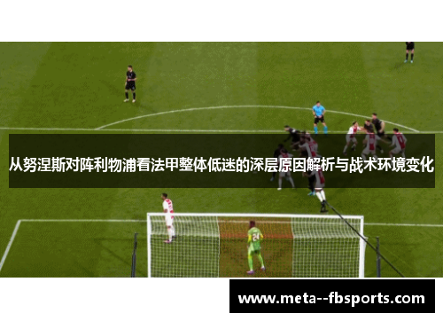 从努涅斯对阵利物浦看法甲整体低迷的深层原因解析与战术环境变化 从努涅斯对阵利物浦看法甲整体低迷的深层原因解析与战术环境变化