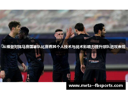从福登对阵马赛国家队比赛看其个人技术与战术影响力提升球队进攻表现 从福登对阵马赛国家队比赛看其个人技术与战术影响力提升球队进攻表现