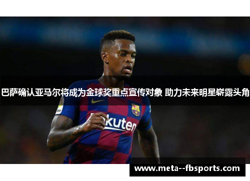 巴萨确认亚马尔将成为金球奖重点宣传对象 助力未来明星崭露头角 巴萨确认亚马尔将成为金球奖重点宣传对象 助力未来明星崭露头角