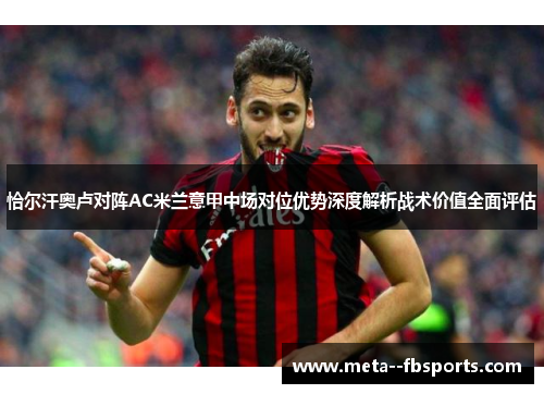 恰尔汗奥卢对阵AC米兰意甲中场对位优势深度解析战术价值全面评估 恰尔汗奥卢对阵AC米兰意甲中场对位优势深度解析战术价值全面评估