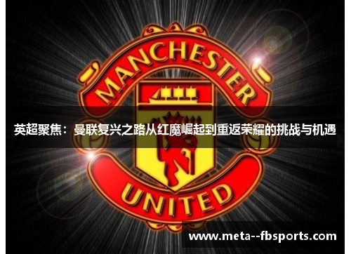 英超聚焦：曼联复兴之路从红魔崛起到重返荣耀的挑战与机遇