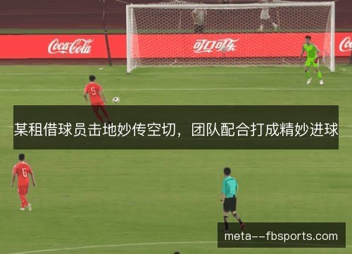 某租借球员击地妙传空切，团队配合打成精妙进球